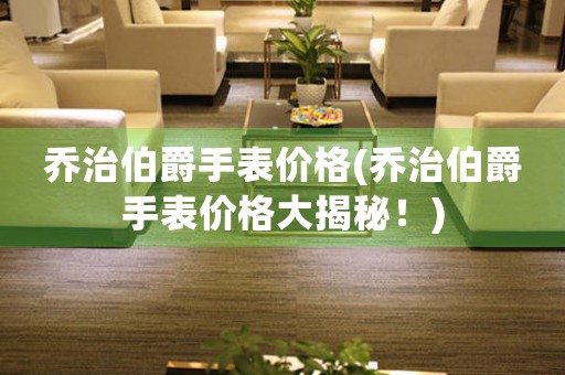 喬治伯爵手表價格(喬治伯爵手表價格大揭秘！)
