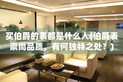 買伯爵的表都是什么人(伯爵表崇尚品質(zhì)，有何獨特之處？)