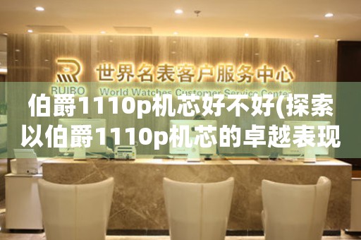 伯爵1110p機(jī)芯好不好(探索以伯爵1110p機(jī)芯的卓越表現(xiàn)與工藝之美)