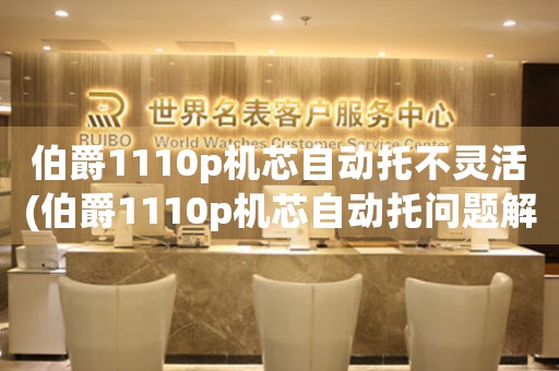 伯爵1110p機(jī)芯自動(dòng)托不靈活(伯爵1110p機(jī)芯自動(dòng)托問(wèn)題解析：原因與解決方案)