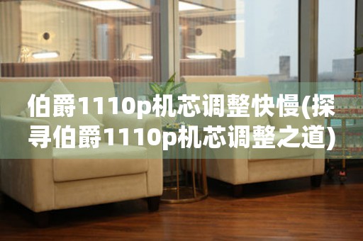 伯爵1110p機(jī)芯調(diào)整快慢(探尋伯爵1110p機(jī)芯調(diào)整之道)