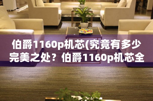 伯爵1160p機(jī)芯(究竟有多少完美之處？伯爵1160p機(jī)芯全面解析)