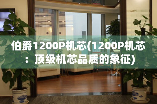 伯爵1200P機(jī)芯(1200P機(jī)芯：頂級(jí)機(jī)芯品質(zhì)的象征)