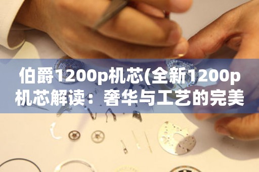伯爵1200p機(jī)芯(全新1200p機(jī)芯解讀：奢華與工藝的完美融合)