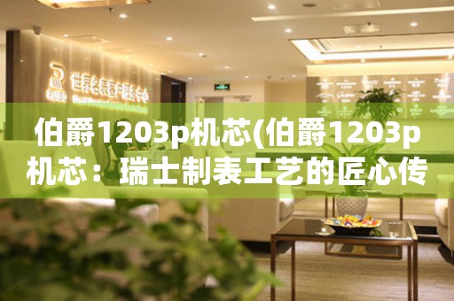 伯爵1203p機(jī)芯(伯爵1203p機(jī)芯：瑞士制表工藝的匠心傳承)
