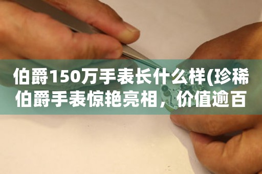 伯爵150萬(wàn)手表長(zhǎng)什么樣(珍稀伯爵手表驚艷亮相，價(jià)值逾百萬(wàn)！)