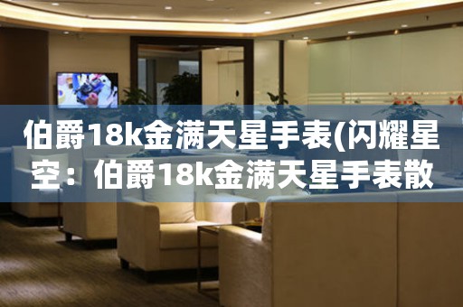 伯爵18k金滿(mǎn)天星手表(閃耀星空：伯爵18k金滿(mǎn)天星手表散發(fā)奪目光芒)