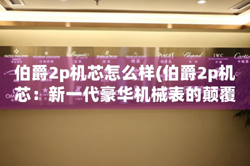 伯爵2p機(jī)芯怎么樣(伯爵2p機(jī)芯：新一代豪華機(jī)械表的顛覆性選擇)