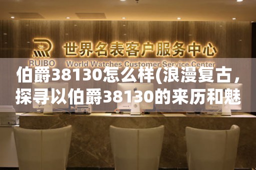 伯爵38130怎么樣(浪漫復(fù)古，探尋以伯爵38130的來(lái)歷和魅力)