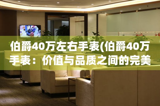 伯爵40萬(wàn)左右手表(伯爵40萬(wàn)手表：價(jià)值與品質(zhì)之間的完美平衡)