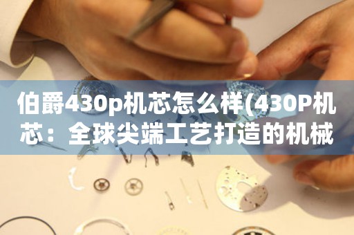 伯爵430p機(jī)芯怎么樣(430P機(jī)芯：全球尖端工藝打造的機(jī)械珠寶，解析超凡工藝與卓越性能。)