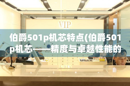 伯爵501p機(jī)芯特點(diǎn)(伯爵501p機(jī)芯——精度與卓越性能的結(jié)合)