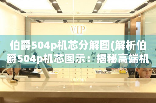 伯爵504p機(jī)芯分解圖(解析伯爵504p機(jī)芯圖示：揭秘高端機(jī)械表核心構(gòu)造)