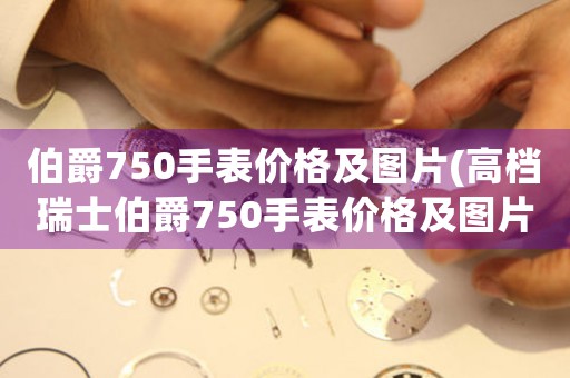 伯爵750手表價(jià)格及圖片(高檔瑞士伯爵750手表價(jià)格及圖片，盡顯奢華格調(diào))