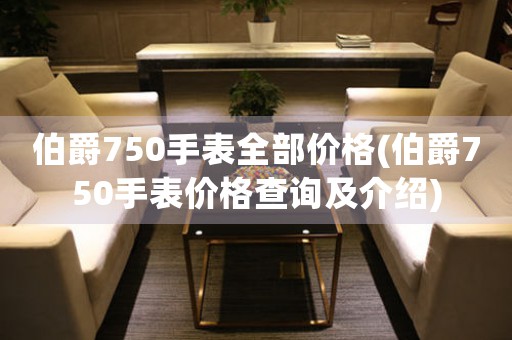 伯爵750手表全部?jī)r(jià)格(伯爵750手表價(jià)格查詢及介紹)
