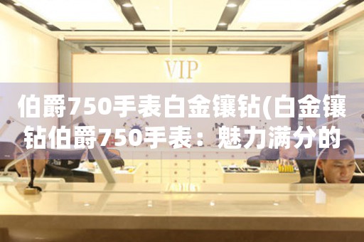 伯爵750手表白金鑲鉆(白金鑲鉆伯爵750手表：魅力滿分的奢華佩戴)