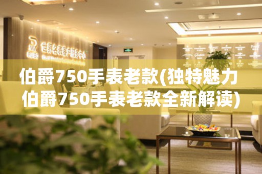 伯爵750手表老款(獨(dú)特魅力 伯爵750手表老款全新解讀)