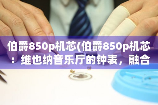 伯爵850p機(jī)芯(伯爵850p機(jī)芯：維也納音樂(lè)廳的鐘表，融合了音樂(lè)與時(shí)間的完美交響。)