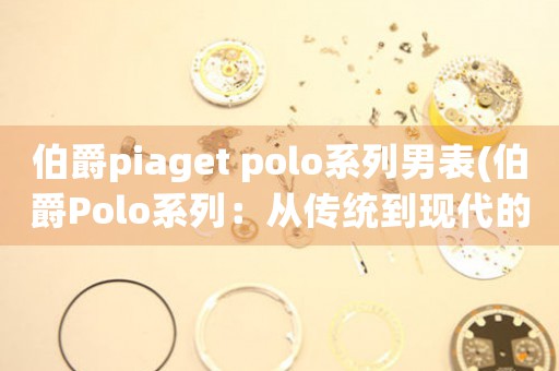 伯爵piaget polo系列男表(伯爵Polo系列：從傳統(tǒng)到現(xiàn)代的風(fēng)范)