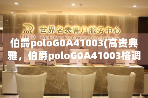 伯爵poloG0A41003(高貴典雅，伯爵poloG0A41003格調(diào)盡顯)