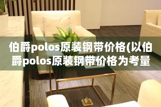 伯爵polos原裝鋼帶價(jià)格(以伯爵polos原裝鋼帶價(jià)格為考量，如何選擇最優(yōu)惠的購(gòu)買方式)