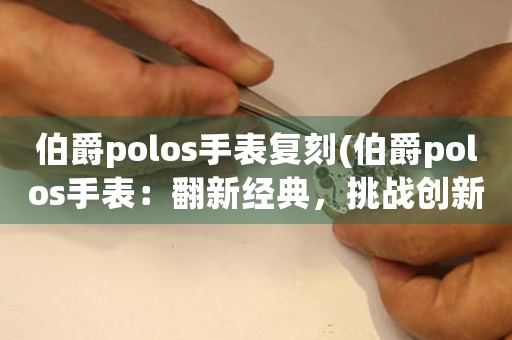 伯爵polos手表復(fù)刻(伯爵polos手表：翻新經(jīng)典，挑戰(zhàn)創(chuàng)新)