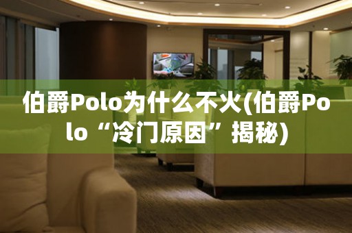 伯爵Polo為什么不火(伯爵Polo“冷門(mén)原因”揭秘)