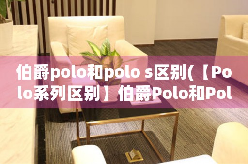 伯爵polo和polo s區(qū)別(【Polo系列區(qū)別】伯爵Polo和Polo S的區(qū)別是什么？)