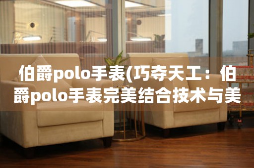 伯爵polo手表(巧奪天工：伯爵polo手表完美結(jié)合技術(shù)與美學(xué))