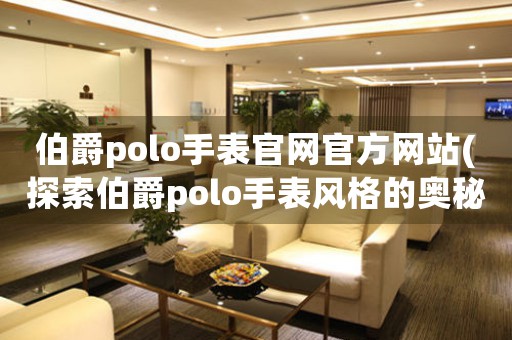伯爵polo手表官網(wǎng)官方網(wǎng)站(探索伯爵polo手表風(fēng)格的奧秘)