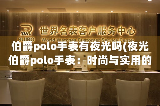 伯爵polo手表有夜光嗎(夜光伯爵polo手表：時(shí)尚與實(shí)用的完美結(jié)合)