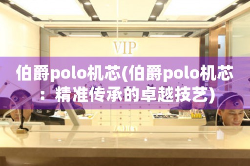 伯爵polo機(jī)芯(伯爵polo機(jī)芯：精準(zhǔn)傳承的卓越技藝)