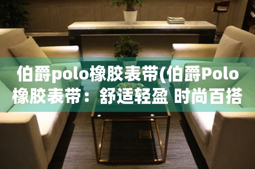 伯爵polo橡膠表帶(伯爵Polo橡膠表帶：舒適輕盈 時(shí)尚百搭)
