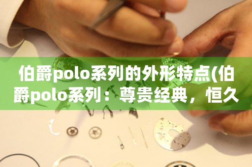 伯爵polo系列的外形特點(diǎn)(伯爵polo系列：尊貴經(jīng)典，恒久流傳)