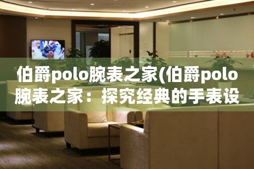 伯爵polo腕表之家(伯爵polo腕表之家：探究經(jīng)典的手表設(shè)計(jì))