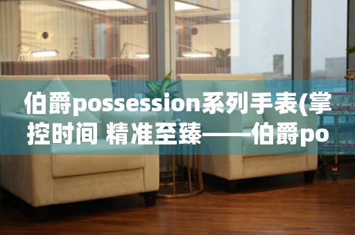 伯爵possession系列手表(掌控時(shí)間 精準(zhǔn)至臻——伯爵possession系列手表)