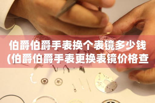 伯爵伯爵手表換個(gè)表鏡多少錢(伯爵伯爵手表更換表鏡價(jià)格查詢)