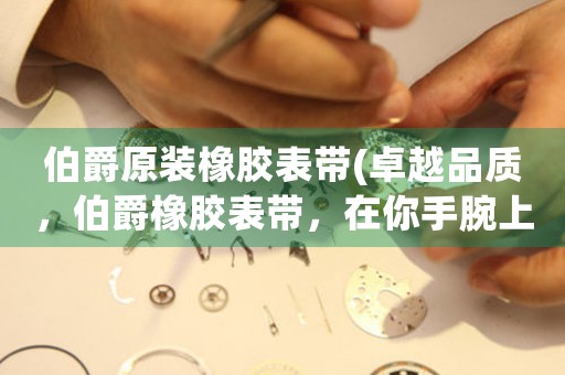伯爵原裝橡膠表帶(卓越品質(zhì)，伯爵橡膠表帶，在你手腕上的完美時(shí)尚配件)