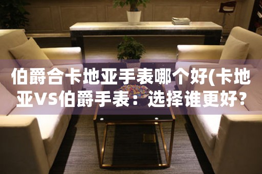 伯爵合卡地亞手表哪個(gè)好(卡地亞VS伯爵手表：選擇誰更好？)