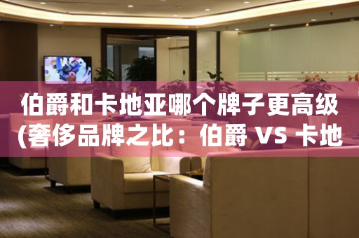 伯爵和卡地亞哪個(gè)牌子更高級(jí)(奢侈品牌之比：伯爵 VS 卡地亞，哪個(gè)更高端？)