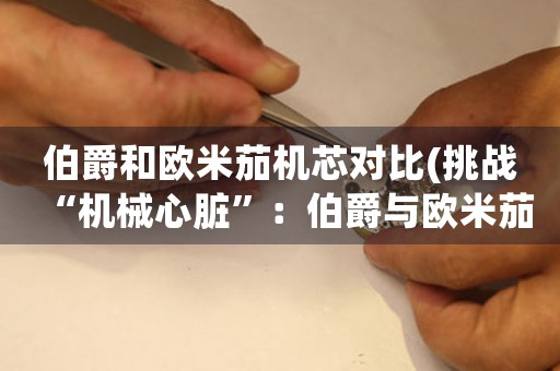 伯爵和歐米茄機(jī)芯對(duì)比(挑戰(zhàn)“機(jī)械心臟”：伯爵與歐米茄)