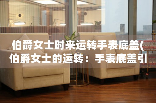 伯爵女士時(shí)來運(yùn)轉(zhuǎn)手表底蓋(伯爵女士的運(yùn)轉(zhuǎn)：手表底蓋引領(lǐng)的奢華設(shè)計(jì)之路)