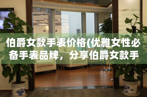 伯爵女款手表價(jià)格(優(yōu)雅女性必備手表品牌，分享伯爵女款手表價(jià)格和購(gòu)買心得)