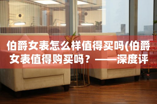 伯爵女表怎么樣值得買嗎(伯爵女表值得購(gòu)買嗎？——深度評(píng)價(jià)以伯爵女表的性價(jià)比及品質(zhì))