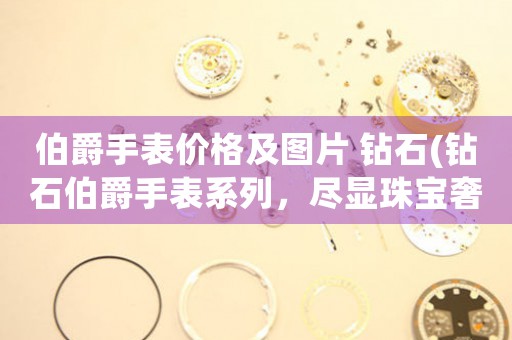 伯爵手表價(jià)格及圖片 鉆石(鉆石伯爵手表系列，盡顯珠寶奢華)