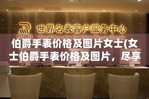 伯爵手表價(jià)格及圖片女士(女士伯爵手表價(jià)格及圖片，盡享奢華質(zhì)感)