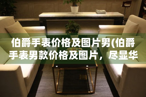 伯爵手表價(jià)格及圖片男(伯爵手表男款價(jià)格及圖片，盡顯華貴典雅)