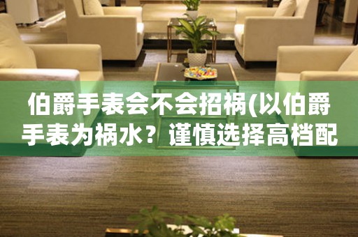伯爵手表會(huì)不會(huì)招禍(以伯爵手表為禍水？謹(jǐn)慎選擇高檔配飾)