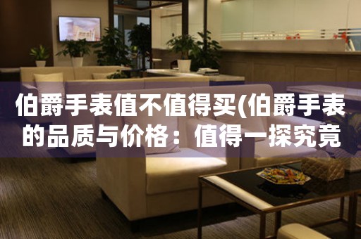 伯爵手表值不值得買(伯爵手表的品質(zhì)與價(jià)格：值得一探究竟嗎？)