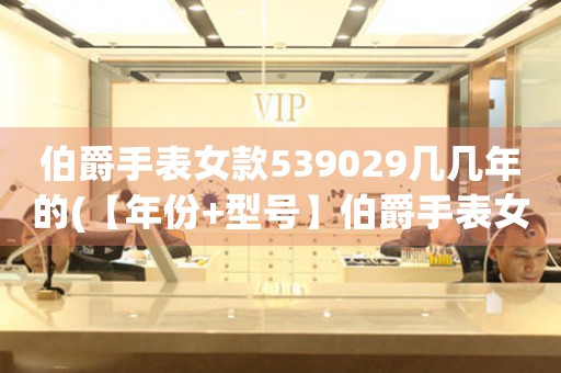 伯爵手表女款539029幾幾年的(【年份+型號(hào)】伯爵手表女款539029是哪一年生產(chǎn)的？)